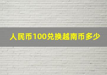 人民币100兑换越南币多少