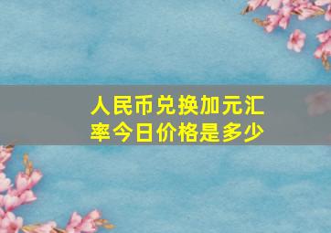 人民币兑换加元汇率今日价格是多少