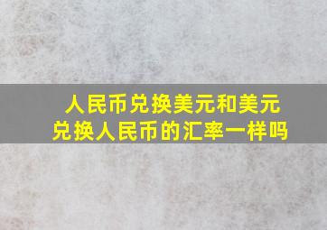 人民币兑换美元和美元兑换人民币的汇率一样吗