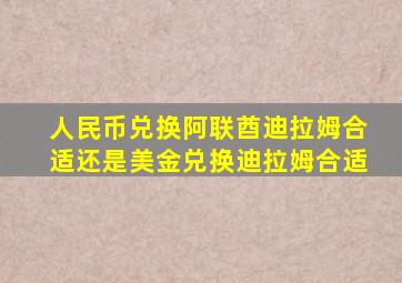 人民币兑换阿联酋迪拉姆合适还是美金兑换迪拉姆合适