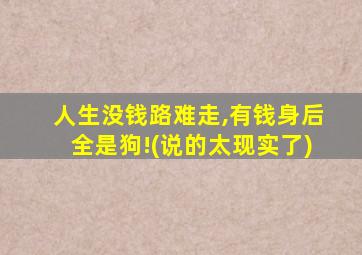 人生没钱路难走,有钱身后全是狗!(说的太现实了)