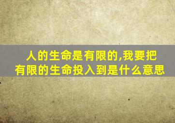 人的生命是有限的,我要把有限的生命投入到是什么意思