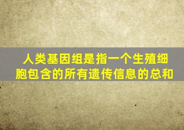 人类基因组是指一个生殖细胞包含的所有遗传信息的总和