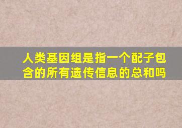 人类基因组是指一个配子包含的所有遗传信息的总和吗