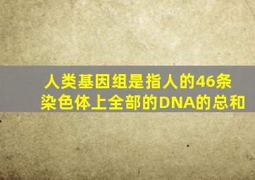 人类基因组是指人的46条染色体上全部的DNA的总和