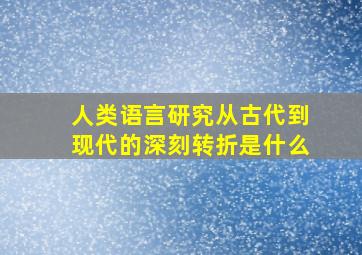 人类语言研究从古代到现代的深刻转折是什么