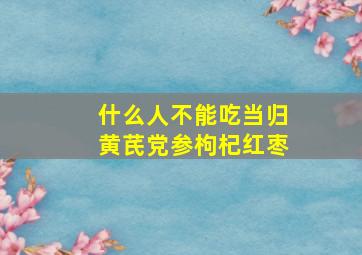 什么人不能吃当归黄芪党参枸杞红枣