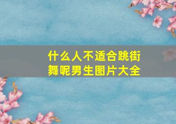 什么人不适合跳街舞呢男生图片大全