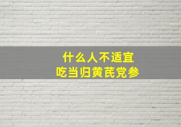 什么人不适宜吃当归黄芪党参