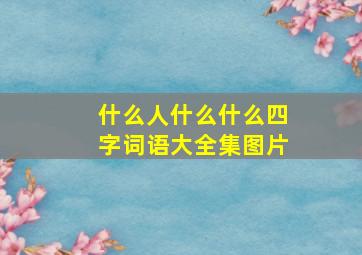 什么人什么什么四字词语大全集图片