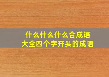 什么什么什么合成语大全四个字开头的成语