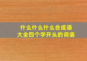 什么什么什么合成语大全四个字开头的词语