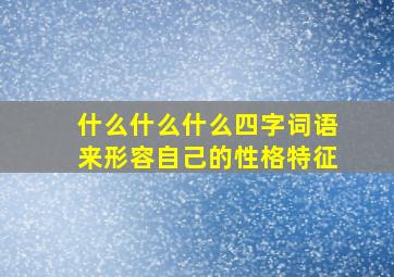 什么什么什么四字词语来形容自己的性格特征