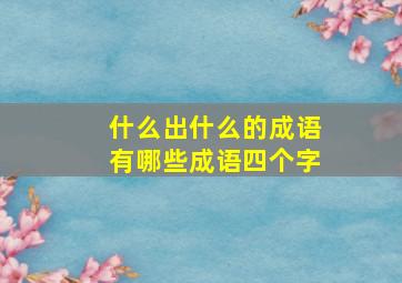 什么出什么的成语有哪些成语四个字