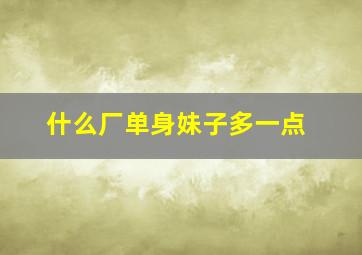 什么厂单身妹子多一点