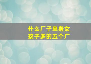 什么厂子单身女孩子多的五个厂