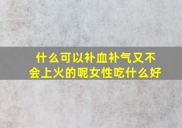 什么可以补血补气又不会上火的呢女性吃什么好