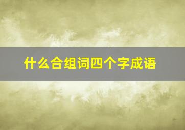 什么合组词四个字成语