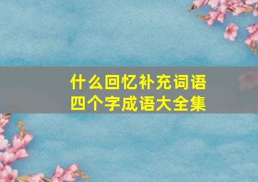 什么回忆补充词语四个字成语大全集