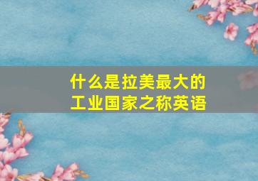 什么是拉美最大的工业国家之称英语