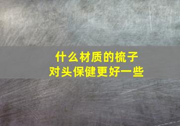 什么材质的梳子对头保健更好一些