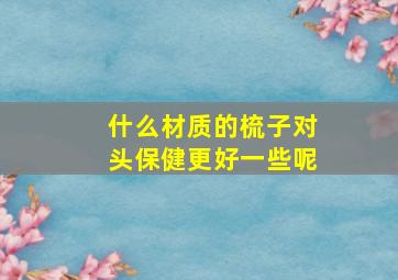 什么材质的梳子对头保健更好一些呢