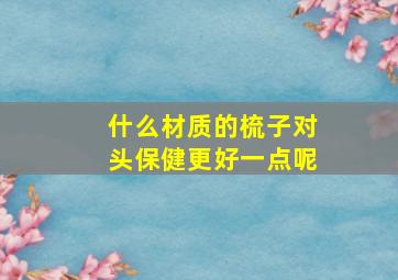 什么材质的梳子对头保健更好一点呢