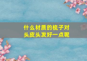 什么材质的梳子对头皮头发好一点呢