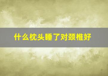 什么枕头睡了对颈椎好