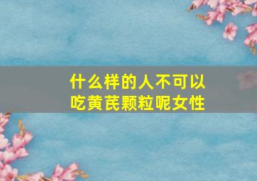 什么样的人不可以吃黄芪颗粒呢女性