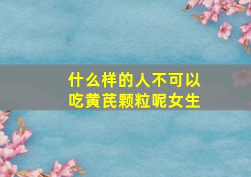 什么样的人不可以吃黄芪颗粒呢女生