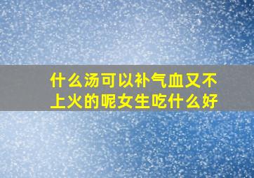 什么汤可以补气血又不上火的呢女生吃什么好