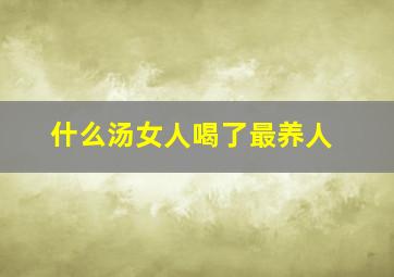 什么汤女人喝了最养人