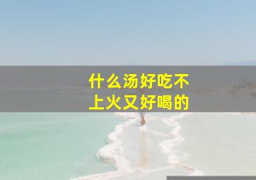 什么汤好吃不上火又好喝的