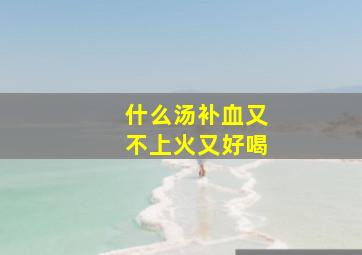 什么汤补血又不上火又好喝