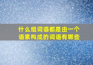 什么组词语都是由一个语素构成的词语有哪些