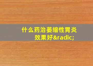 什么药治萎缩性胃炎效果好√