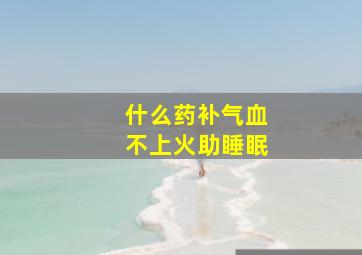 什么药补气血不上火助睡眠