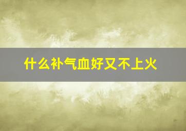 什么补气血好又不上火