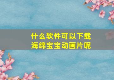 什么软件可以下载海绵宝宝动画片呢