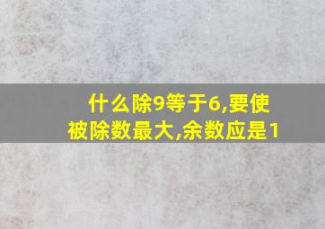 什么除9等于6,要使被除数最大,余数应是1