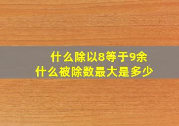 什么除以8等于9余什么被除数最大是多少