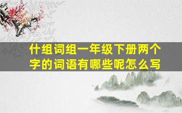 什组词组一年级下册两个字的词语有哪些呢怎么写