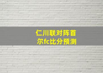 仁川联对阵首尔fc比分预测