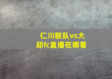 仁川联队vs大邱fc直播在哪看