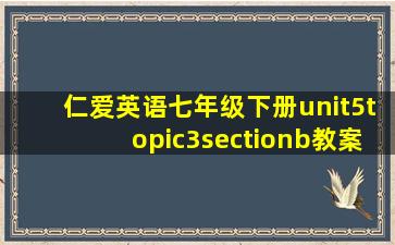 仁爱英语七年级下册unit5topic3sectionb教案