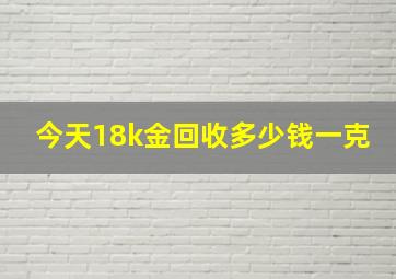 今天18k金回收多少钱一克