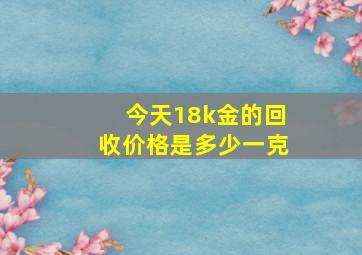 今天18k金的回收价格是多少一克