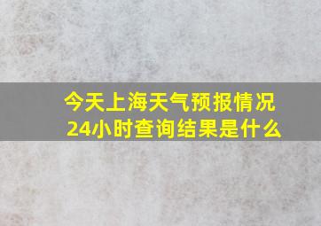 今天上海天气预报情况24小时查询结果是什么