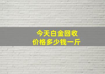 今天白金回收价格多少钱一斤